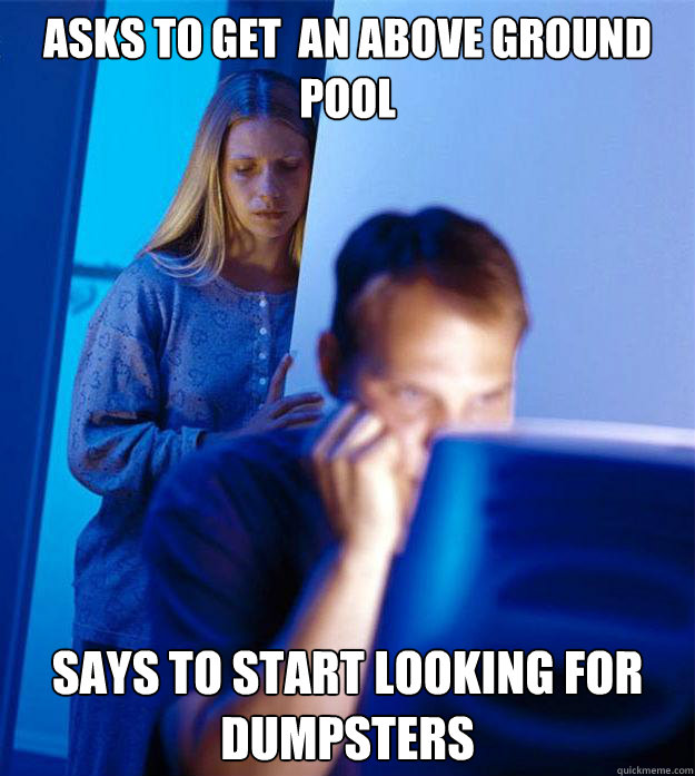 Asks to get  an above ground pool Says to start looking for dumpsters  Redditors Wife