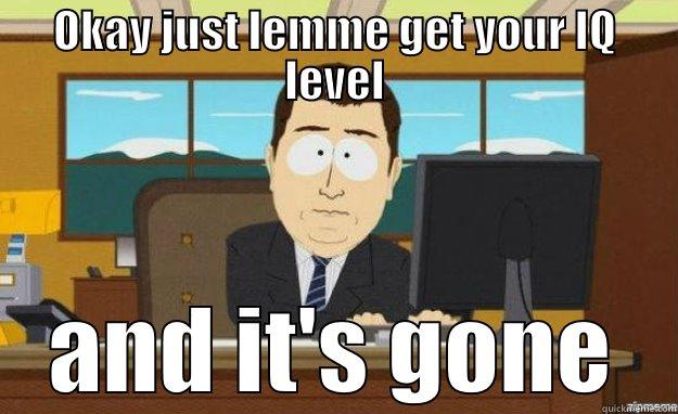 OKAY JUST LEMME GET YOUR IQ LEVEL AND IT'S GONE aaaand its gone