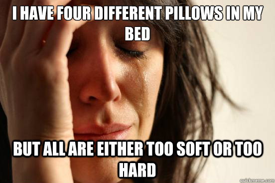 I have four different pillows in my bed but all are either too soft or too hard  First World Problems