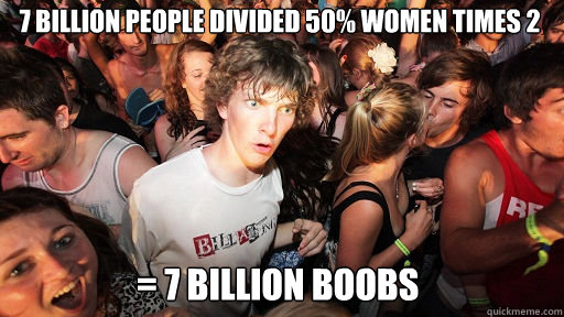 7 billion people divided 50% women times 2
 = 7 billion boobs  Sudden Clarity Clarence