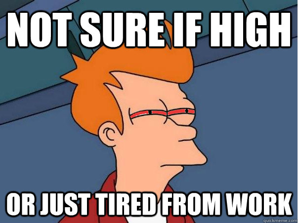 Not sure if high or just tired from work  High Fry