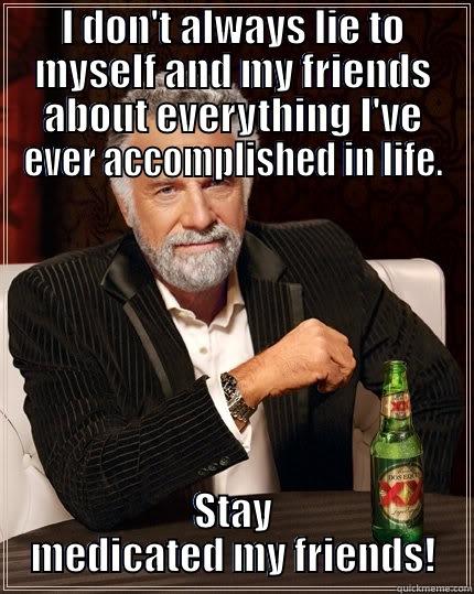I DON'T ALWAYS LIE TO MYSELF AND MY FRIENDS ABOUT EVERYTHING I'VE EVER ACCOMPLISHED IN LIFE. STAY MEDICATED MY FRIENDS! The Most Interesting Man In The World