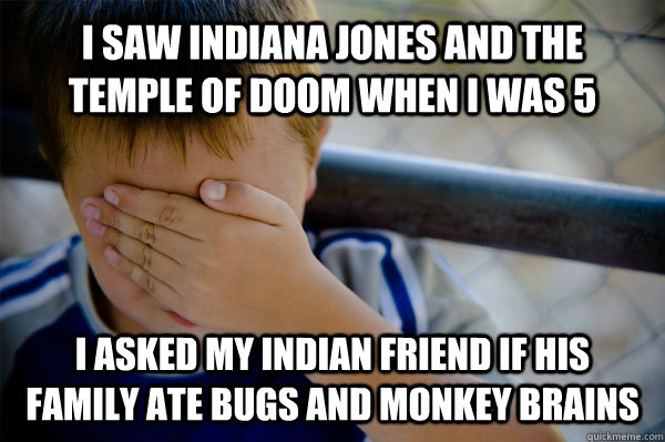 I saw Indiana Jones and the Temple of Doom when I was 5 I asked my Indian friend if his family ate bugs and monkey brains  Confession kid