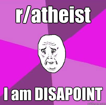 r/atheist I am DISAPOINT  LIfe is Confusing