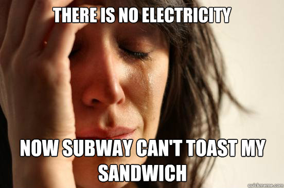 there is no electricity
 now subway can't toast my sandwich Caption 3 goes here  First World Problems