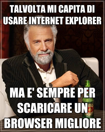 talvolta mi capita di usare internet explorer ma e' sempre per scaricare un browser migliore  The Most Interesting Man In The World