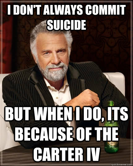 I don't always commit suicide but when I do, its because of the carter IV - I don't always commit suicide but when I do, its because of the carter IV  The Most Interesting Man In The World