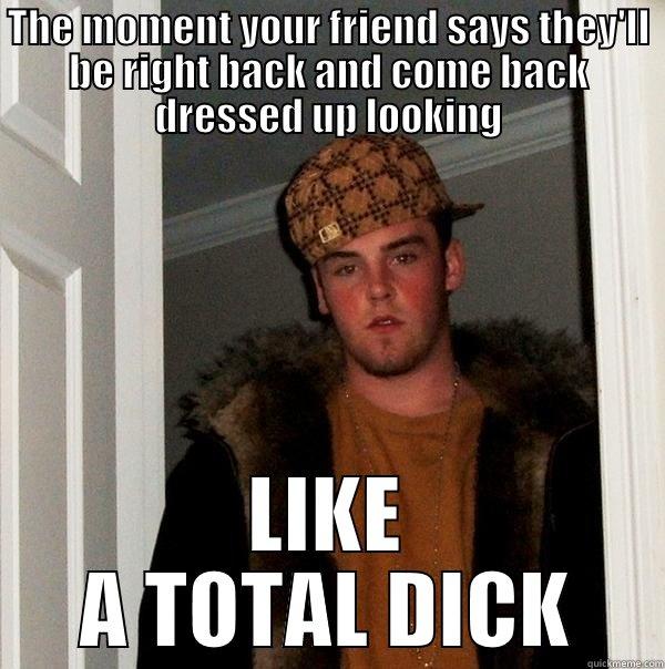 THE MOMENT YOUR FRIEND SAYS THEY'LL BE RIGHT BACK AND COME BACK DRESSED UP LOOKING LIKE A TOTAL DICK Scumbag Steve