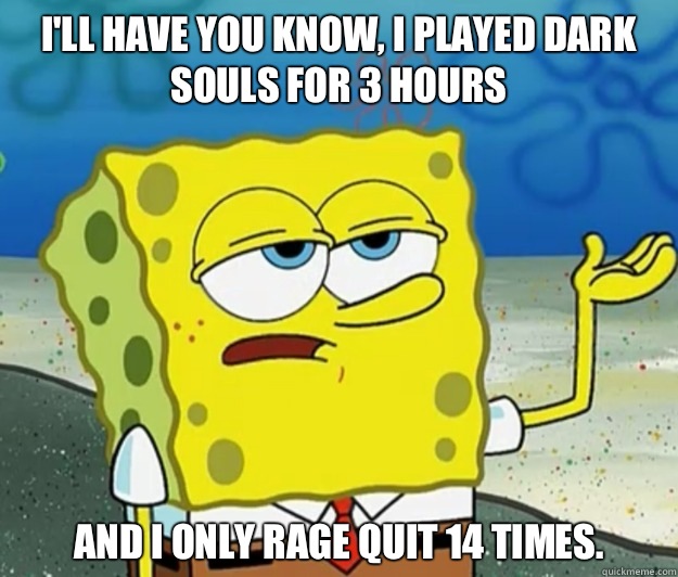 I'll have you know, I played Dark Souls for 3 hours And I only rage quit 14 times.   Tough Spongebob