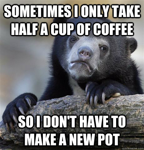 Sometimes i only take half a cup of coffee so i don't have to make a new pot  Confession Bear