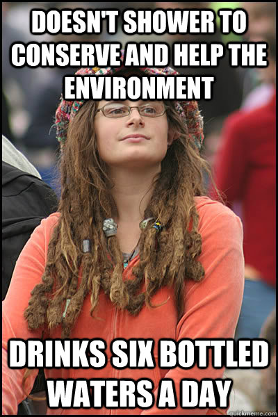 doesn't shower to conserve and help the environment drinks six bottled waters a day  College Liberal