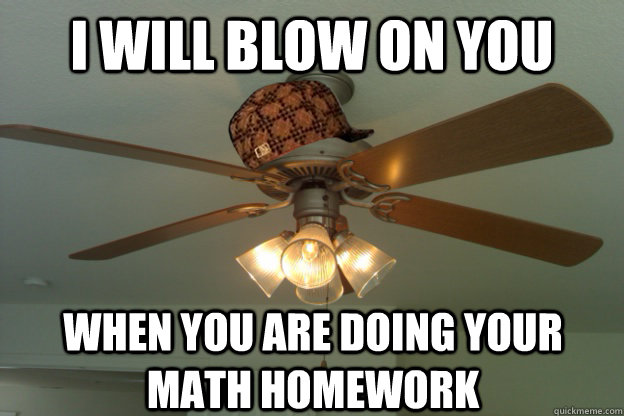 I will blow on you  when you are doing your math homework - I will blow on you  when you are doing your math homework  scumbag ceiling fan