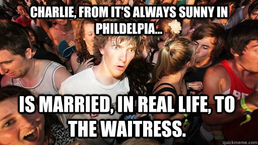 Charlie, from It's Always Sunny in Phildelpia... Is married, in real life, to the Waitress.  Sudden Clarity Clarence