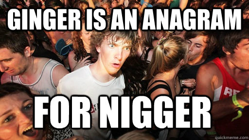 Ginger is an anagram for nigger  Sudden Clarity Clarence