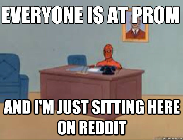 Everyone is at prom and i'm just sitting here on reddit  