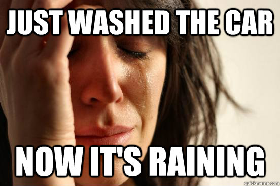 JUST WASHED THE CAR NOW IT'S RAINING  First World Problems