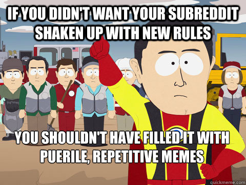 If you didn't want your subreddit shaken up with new rules You shouldn't have filled it with puerile, repetitive memes   Captain Hindsight