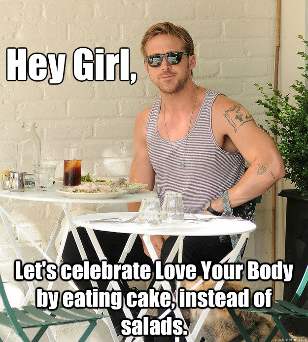 Hey Girl, Let's celebrate Love Your Body by eating cake, instead of salads.  