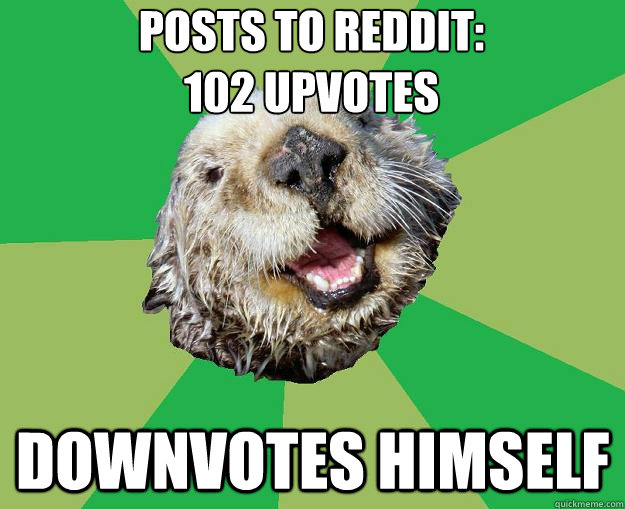 Posts to reddit: 
102 upvotes downvotes himself  OCD Otter