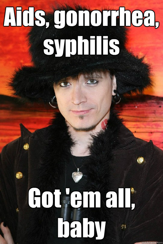Aids, gonorrhea, syphilis Got 'em all, baby  Lolgame