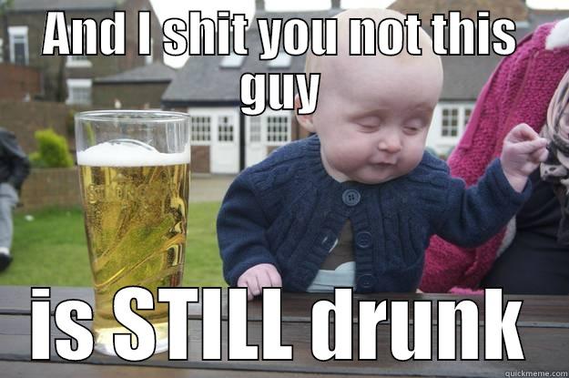 AND I SHIT YOU NOT THIS GUY IS STILL DRUNK drunk baby