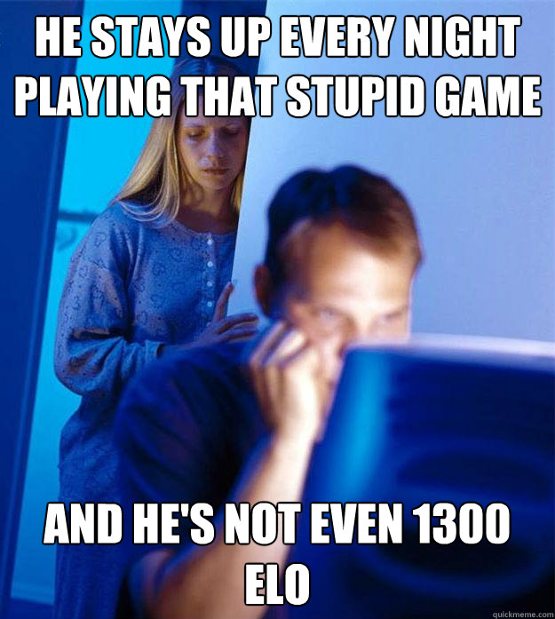 He stays up every night
playing that stupid game And he's not even 1300 elo  Redditors Wife