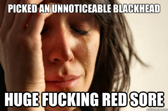 Picked an unnoticeable blackhead Huge fucking red sore  First World Problems