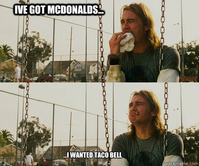 IVE GOT MCDONALDS... ...I WANTED TACO BELL  First World Stoner Problems