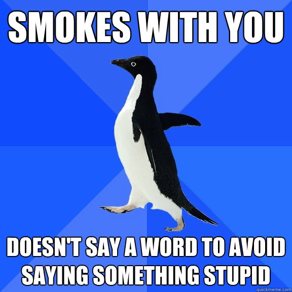 Smokes with you doesn't say a word to avoid saying something stupid  Socially Awkward Penguin