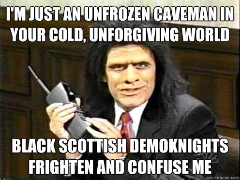 i'm just an unfrozen caveman in your cold, unforgiving world black scottish demoknights frighten and confuse me  