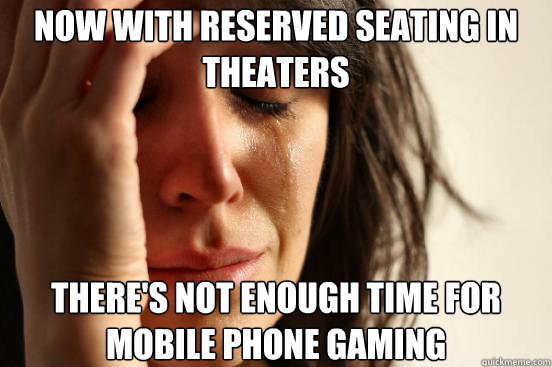 now with reserved seating in theaters there's not enough time for mobile phone gaming  First World Problems