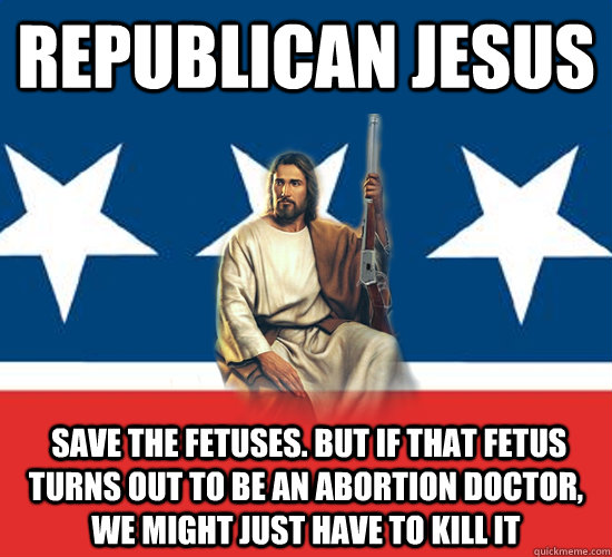 Republican Jesus  Save the fetuses. but If that fetus turns out to be an abortion doctor, we might just have to kill it - Republican Jesus  Save the fetuses. but If that fetus turns out to be an abortion doctor, we might just have to kill it  Republican Jesus