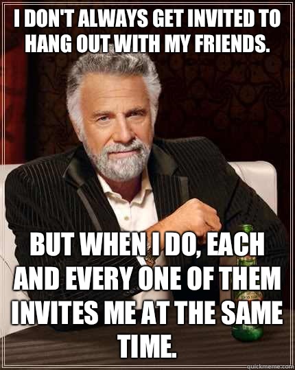 I don't always get invited to hang out with my friends. But when I do, each and every one of them invites me at the same time.  The Most Interesting Man In The World