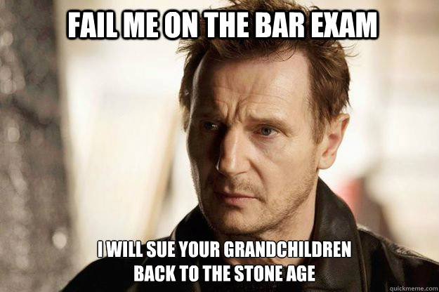 Fail me on the bar exam I will sue your grandchildren 
back to the stone age  Liam neeson