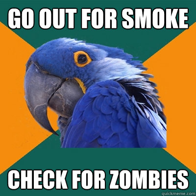 Go out for Smoke  check for zombies  Paranoid Parrot