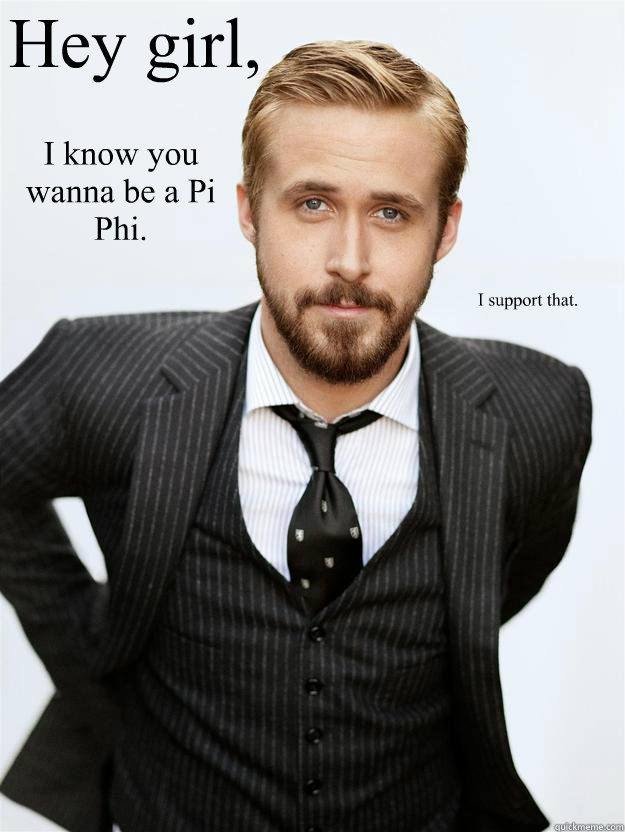 Hey girl, I know you wanna be a Pi Phi. I support that.   Feminist Ryan Gosling