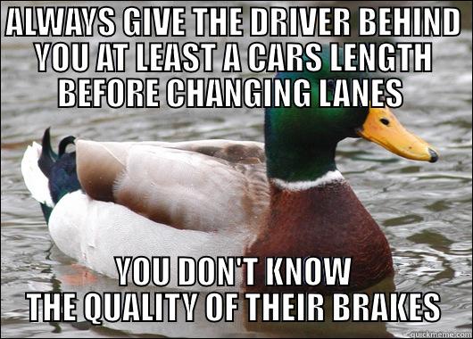 ALWAYS GIVE THE DRIVER BEHIND YOU AT LEAST A CARS LENGTH BEFORE CHANGING LANES  YOU DON'T KNOW THE QUALITY OF THEIR BRAKES Actual Advice Mallard