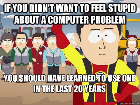 If you didn't want to feel stupid about a computer problem You should have learned to use one in the last 20 years  Captain Hindsight