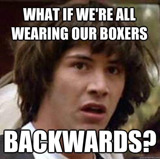 What if we're all wearing our boxers Backwards?  conspiracy keanu