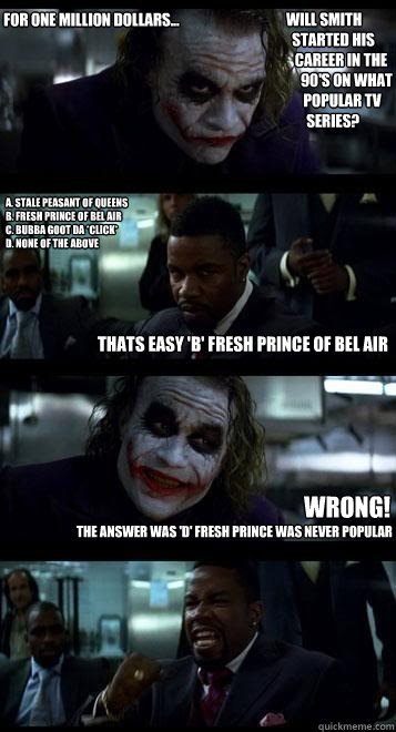 for one million dollars... will smith
  started his 
   career in the 
     90's on what
      popular tv 
       series? a. stale peasant of queens
b. fresh prince of bel air
c. bubba goot da *click*
d. none of the above Thats easy 'b' fresh prince of be  Joker with Black guy