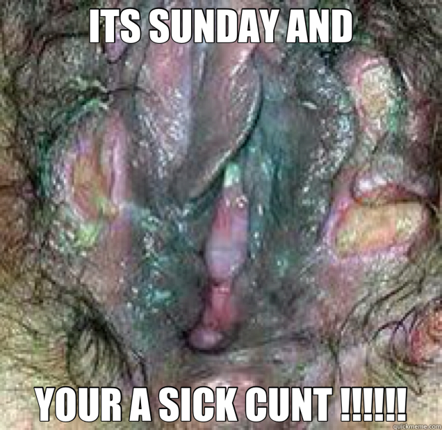 ITS SUNDAY AND YOUR A SICK CUNT !!!!!!  blue waffle