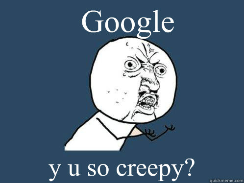 Google y u so creepy?  Y U No