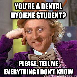 You're a dental hygiene student? please, tell me everything I don't know  Creepy Wonka