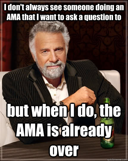 I don't always see someone doing an AMA that I want to ask a question to but when I do, the AMA is already over - I don't always see someone doing an AMA that I want to ask a question to but when I do, the AMA is already over  The Most Interesting Man In The World