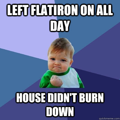 left flatiron on all day house didn't burn down - left flatiron on all day house didn't burn down  Misc