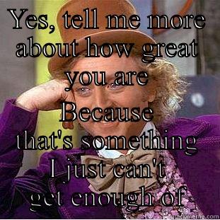 YES, TELL ME MORE ABOUT HOW GREAT YOU ARE BECAUSE THAT'S SOMETHING I JUST CAN'T GET ENOUGH OF Condescending Wonka