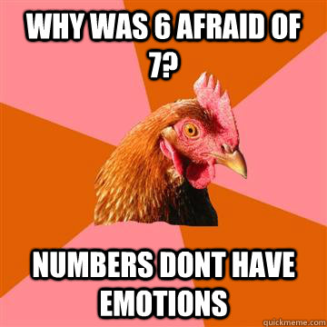 why was 6 afraid of 7? numbers dont have emotions  Anti-Joke Chicken