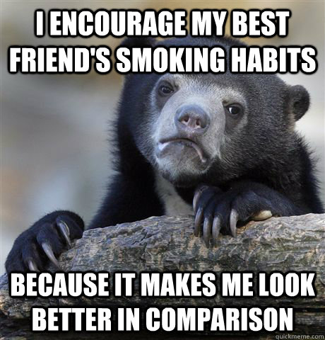 I encourage my best friend's smoking habits Because it makes me look better in comparison  Confession Bear