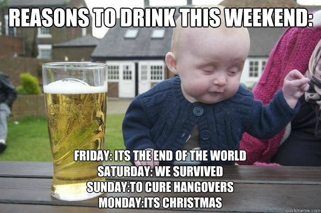 Reasons to drink this weekend: Friday: its the end of the world
Saturday: We Survived
Sunday:To Cure hangovers
Monday:Its Christmas  drunk baby