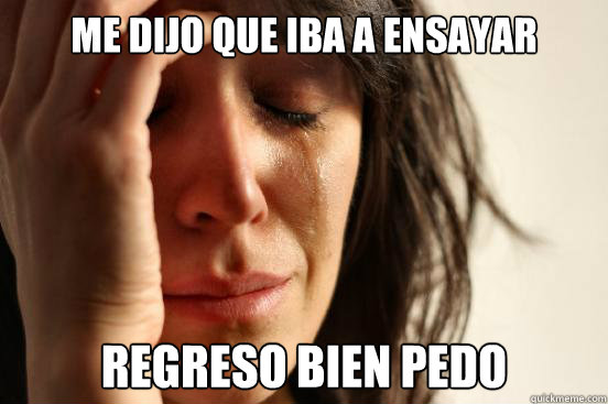 ME DIJO QUE IBA A ENSAYAR REGRESO BIEN PEDO - ME DIJO QUE IBA A ENSAYAR REGRESO BIEN PEDO  First World Problems